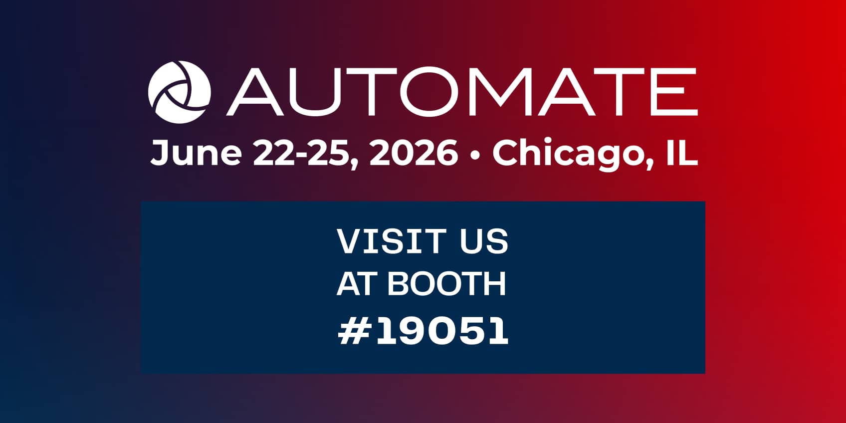 Automate June 22-25, 2026, Chicago, IL Visit us at booth #19051